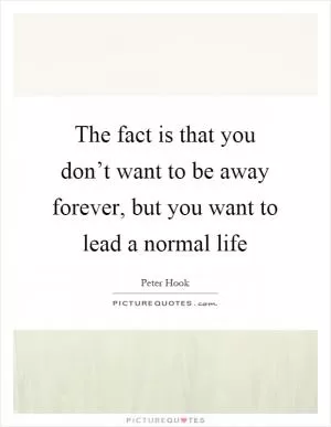 The fact is that you don’t want to be away forever, but you want to lead a normal life Picture Quote #1