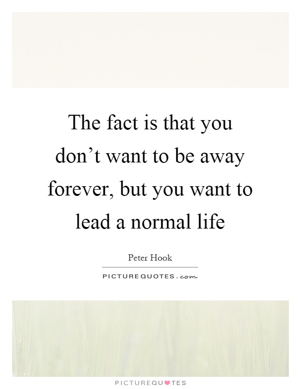 The fact is that you don't want to be away forever, but you want to lead a normal life Picture Quote #1