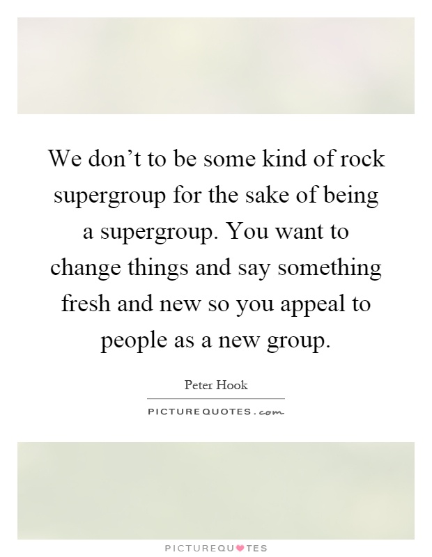 We don’t to be some kind of rock supergroup for the sake of being a supergroup. You want to change things and say something fresh and new so you appeal to people as a new group Picture Quote #1