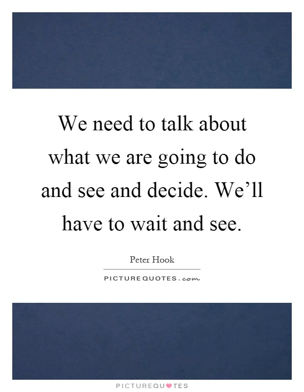 We need to talk about what we are going to do and see and decide. We'll have to wait and see Picture Quote #1
