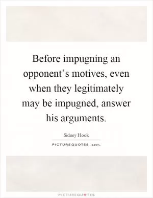 Before impugning an opponent’s motives, even when they legitimately may be impugned, answer his arguments Picture Quote #1
