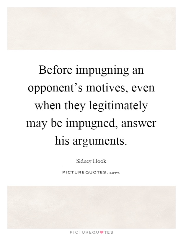 Before impugning an opponent's motives, even when they legitimately may be impugned, answer his arguments Picture Quote #1