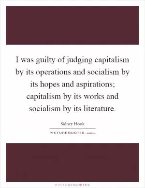 I was guilty of judging capitalism by its operations and socialism by its hopes and aspirations; capitalism by its works and socialism by its literature Picture Quote #1