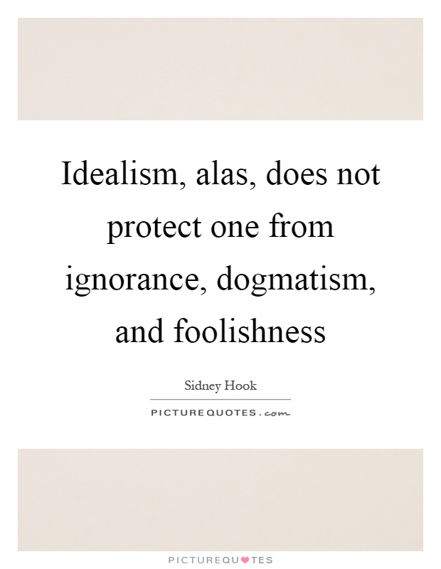 Idealism, alas, does not protect one from ignorance, dogmatism, and foolishness Picture Quote #1