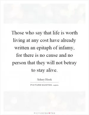 Those who say that life is worth living at any cost have already written an epitaph of infamy, for there is no cause and no person that they will not betray to stay alive Picture Quote #1