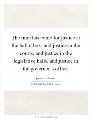 The time has come for justice at the ballot box, and justice in the courts, and justice in the legislative halls, and justice in the governor’s office Picture Quote #1
