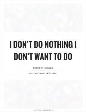 I don’t do nothing I don’t want to do Picture Quote #1