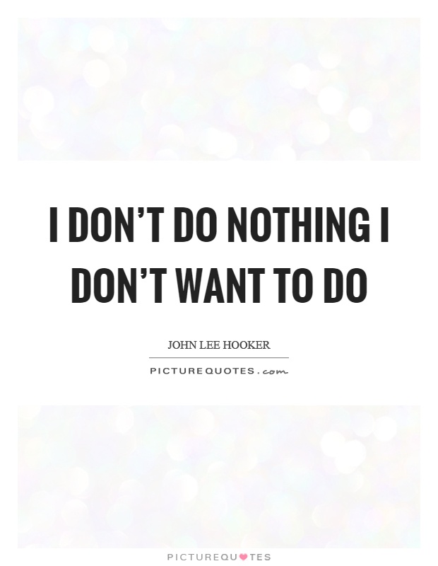 I don't do nothing I don't want to do Picture Quote #1