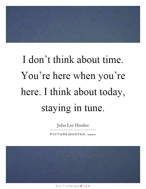I don't think about time. You're here when you're here. I think about today, staying in tune Picture Quote #1