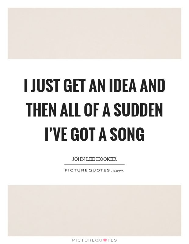 I just get an idea and then all of a sudden I've got a song Picture Quote #1