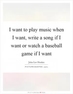 I want to play music when I want, write a song if I want or watch a baseball game if I want Picture Quote #1