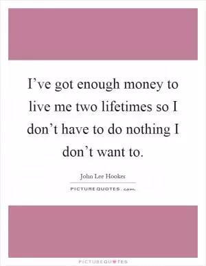 I’ve got enough money to live me two lifetimes so I don’t have to do nothing I don’t want to Picture Quote #1