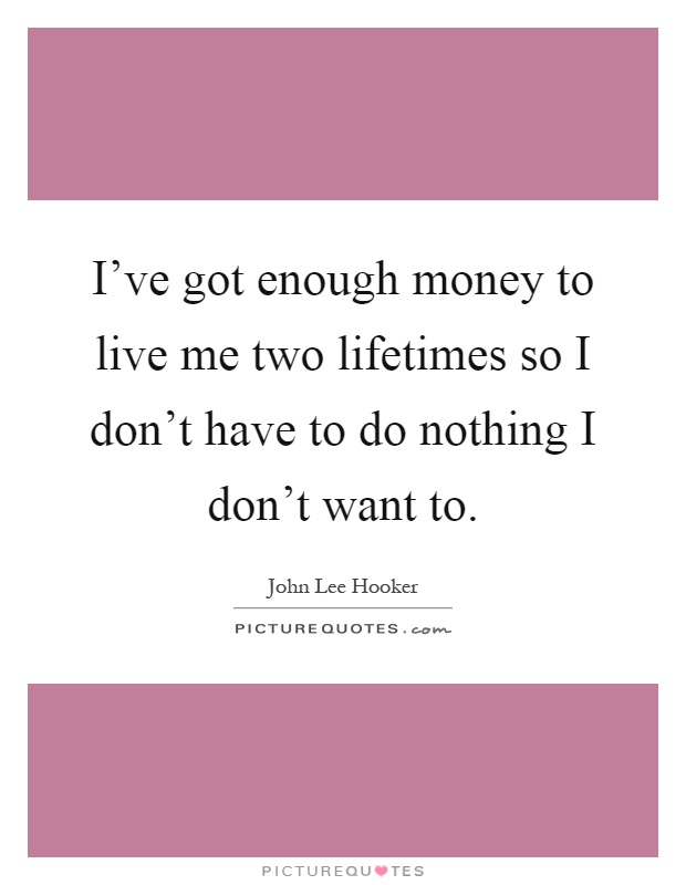 I've got enough money to live me two lifetimes so I don't have to do nothing I don't want to Picture Quote #1