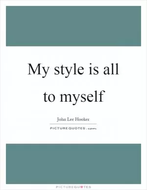 My style is all to myself Picture Quote #1