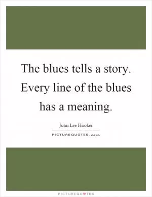 The blues tells a story. Every line of the blues has a meaning Picture Quote #1