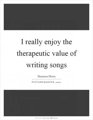I really enjoy the therapeutic value of writing songs Picture Quote #1