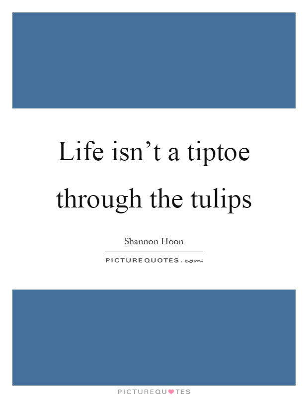 Life isn't a tiptoe through the tulips Picture Quote #1