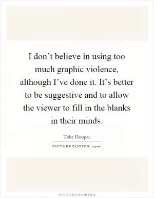 I don’t believe in using too much graphic violence, although I’ve done it. It’s better to be suggestive and to allow the viewer to fill in the blanks in their minds Picture Quote #1