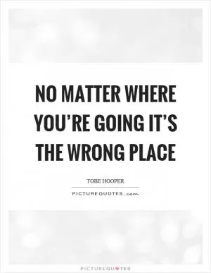 No matter where you’re going it’s the wrong place Picture Quote #1