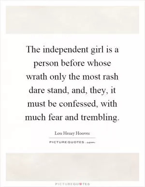 The independent girl is a person before whose wrath only the most rash dare stand, and, they, it must be confessed, with much fear and trembling Picture Quote #1