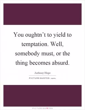 You oughtn’t to yield to temptation. Well, somebody must, or the thing becomes absurd Picture Quote #1