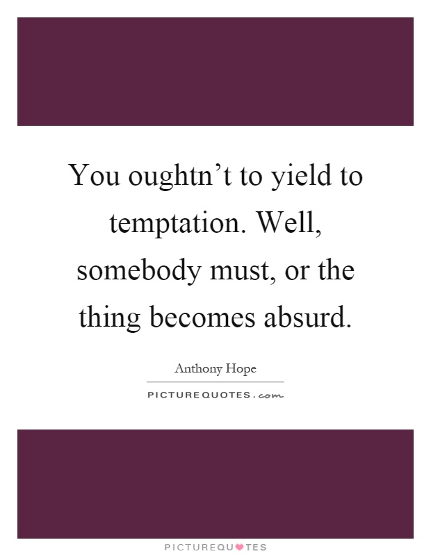 You oughtn't to yield to temptation. Well, somebody must, or the thing becomes absurd Picture Quote #1