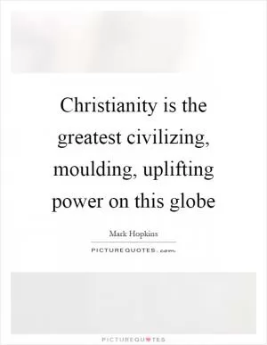 Christianity is the greatest civilizing, moulding, uplifting power on this globe Picture Quote #1