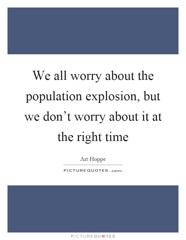 We all worry about the population explosion, but we don't worry about it at the right time Picture Quote #1
