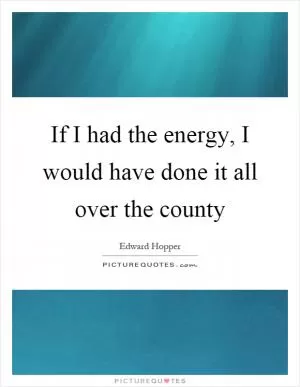 If I had the energy, I would have done it all over the county Picture Quote #1