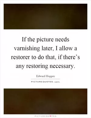 If the picture needs varnishing later, I allow a restorer to do that, if there’s any restoring necessary Picture Quote #1