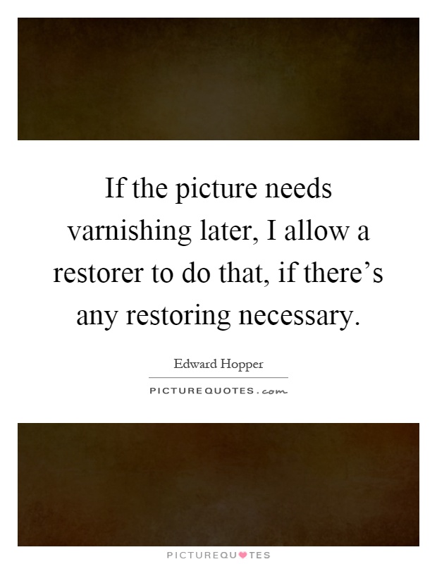 If the picture needs varnishing later, I allow a restorer to do that, if there's any restoring necessary Picture Quote #1