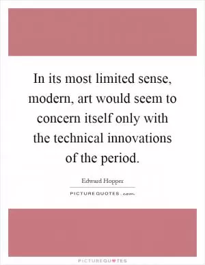 In its most limited sense, modern, art would seem to concern itself only with the technical innovations of the period Picture Quote #1