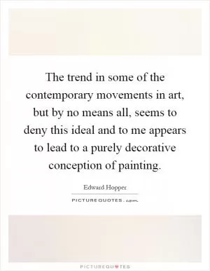 The trend in some of the contemporary movements in art, but by no means all, seems to deny this ideal and to me appears to lead to a purely decorative conception of painting Picture Quote #1