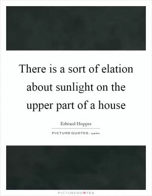 There is a sort of elation about sunlight on the upper part of a house Picture Quote #1