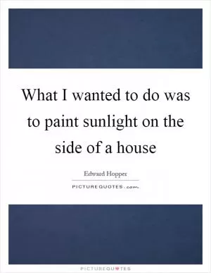 What I wanted to do was to paint sunlight on the side of a house Picture Quote #1