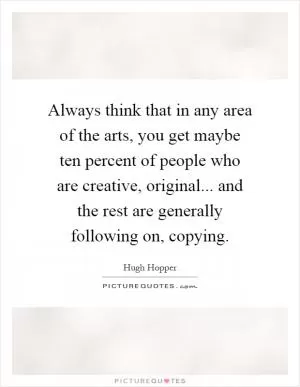 Always think that in any area of the arts, you get maybe ten percent of people who are creative, original... and the rest are generally following on, copying Picture Quote #1