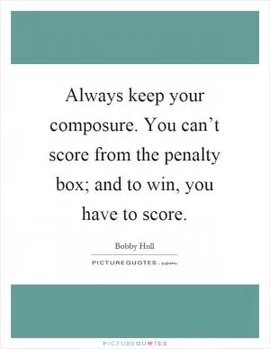 Always keep your composure. You can’t score from the penalty box; and to win, you have to score Picture Quote #1