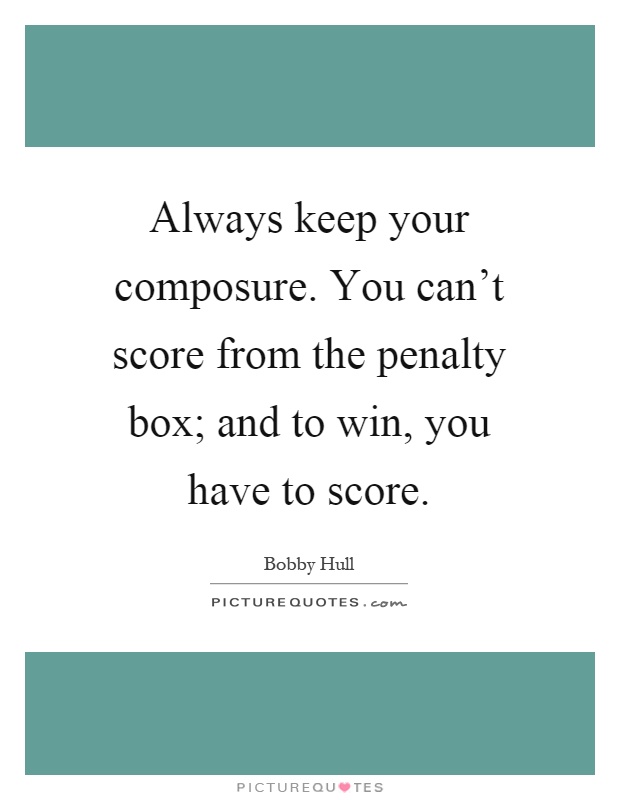 Always keep your composure. You can't score from the penalty box; and to win, you have to score Picture Quote #1