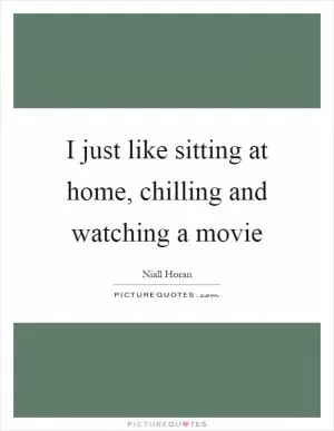 I just like sitting at home, chilling and watching a movie Picture Quote #1