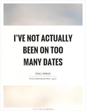 I’ve not actually been on too many dates Picture Quote #1
