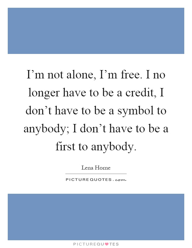 I'm not alone, I'm free. I no longer have to be a credit, I don't have to be a symbol to anybody; I don't have to be a first to anybody Picture Quote #1