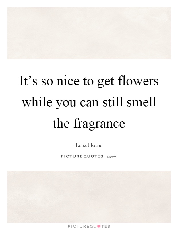 It's so nice to get flowers while you can still smell the fragrance Picture Quote #1