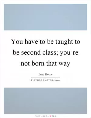 You have to be taught to be second class; you’re not born that way Picture Quote #1