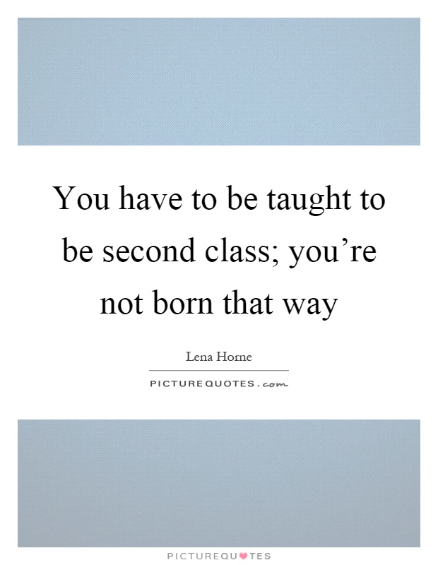 You have to be taught to be second class; you're not born that way Picture Quote #1