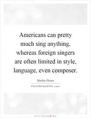 Americans can pretty much sing anything, whereas foreign singers are often limited in style, language, even composer Picture Quote #1