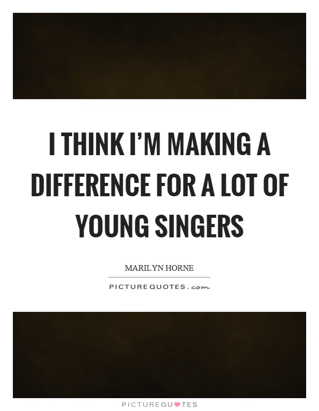 I think I'm making a difference for a lot of young singers Picture Quote #1