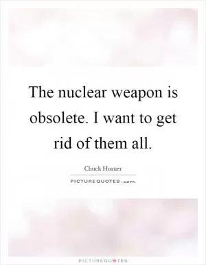 The nuclear weapon is obsolete. I want to get rid of them all Picture Quote #1