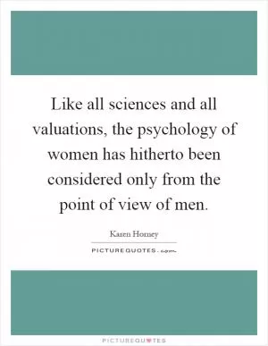Like all sciences and all valuations, the psychology of women has hitherto been considered only from the point of view of men Picture Quote #1