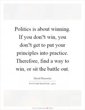 Politics is about winning. If you don?t win, you don?t get to put your principles into practice. Therefore, find a way to win, or sit the battle out Picture Quote #1