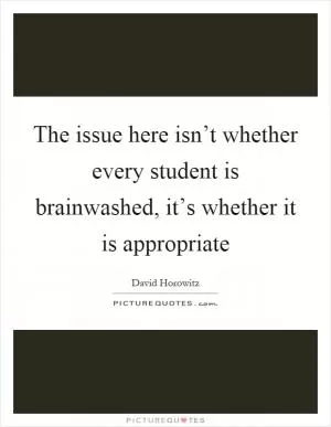 The issue here isn’t whether every student is brainwashed, it’s whether it is appropriate Picture Quote #1